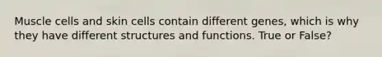 Muscle cells and skin cells contain different genes, which is why they have different structures and functions. True or False?
