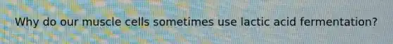Why do our muscle cells sometimes use lactic acid fermentation?