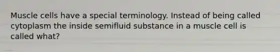 Muscle cells have a special terminology. Instead of being called cytoplasm the inside semifluid substance in a muscle cell is called what?