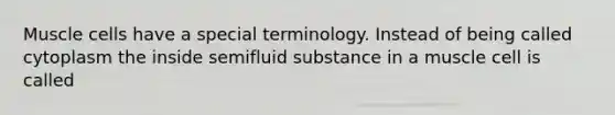 Muscle cells have a special terminology. Instead of being called cytoplasm the inside semifluid substance in a muscle cell is called