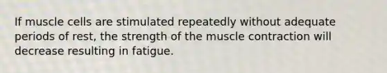 If muscle cells are stimulated repeatedly without adequate periods of rest, the strength of the muscle contraction will decrease resulting in fatigue.