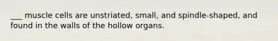 ___ muscle cells are unstriated, small, and spindle-shaped, and found in the walls of the hollow organs.