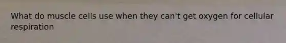 What do muscle cells use when they can't get oxygen for <a href='https://www.questionai.com/knowledge/k1IqNYBAJw-cellular-respiration' class='anchor-knowledge'>cellular respiration</a>