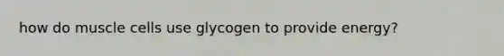 how do muscle cells use glycogen to provide energy?