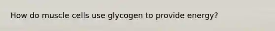 How do muscle cells use glycogen to provide energy?