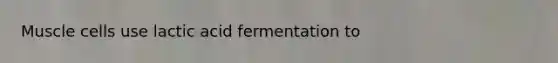 Muscle cells use lactic acid fermentation to