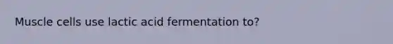 Muscle cells use lactic acid fermentation to?