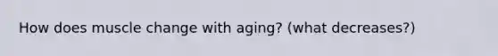 How does muscle change with aging? (what decreases?)