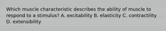 Which muscle characteristic describes the ability of muscle to respond to a stimulus? A. excitability B. elasticity C. contractility D. extensibility