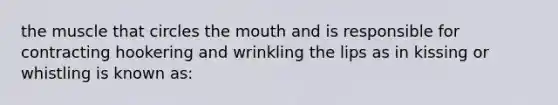 the muscle that circles the mouth and is responsible for contracting hookering and wrinkling the lips as in kissing or whistling is known as: