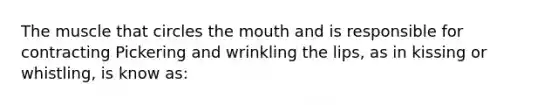 The muscle that circles <a href='https://www.questionai.com/knowledge/krBoWYDU6j-the-mouth' class='anchor-knowledge'>the mouth</a> and is responsible for contracting Pickering and wrinkling the lips, as in kissing or whistling, is know as: