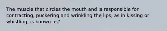 The muscle that circles the mouth and is responsible for contracting, puckering and wrinkling the lips, as in kissing or whistling, is known as?