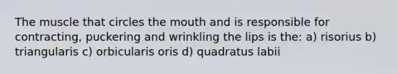 The muscle that circles the mouth and is responsible for contracting, puckering and wrinkling the lips is the: a) risorius b) triangularis c) orbicularis oris d) quadratus labii