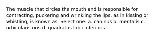 The muscle that circles <a href='https://www.questionai.com/knowledge/krBoWYDU6j-the-mouth' class='anchor-knowledge'>the mouth</a> and is responsible for contracting, puckering and wrinkling the lips, as in kissing or whistling, is known as: Select one: a. caninus b. mentalis c. orbicularis oris d. quadratus labii inferioris