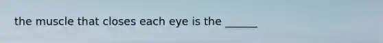 the muscle that closes each eye is the ______