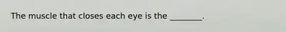 The muscle that closes each eye is the ________.