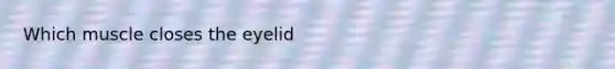 Which muscle closes the eyelid