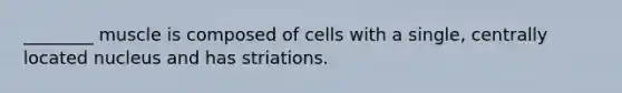 ________ muscle is composed of cells with a single, centrally located nucleus and has striations.