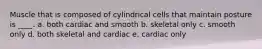 Muscle that is composed of cylindrical cells that maintain posture is ____.​ a. both cardiac and smooth​ b. ​skeletal only c. ​smooth only d. ​both skeletal and cardiac e. ​cardiac only