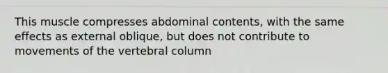 This muscle compresses abdominal contents, with the same effects as external oblique, but does not contribute to movements of the vertebral column