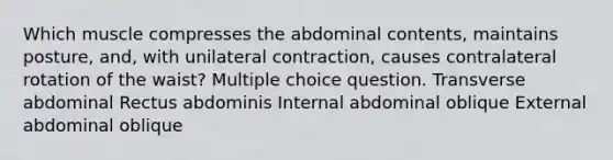 Which muscle compresses the abdominal contents, maintains posture, and, with unilateral contraction, causes contralateral rotation of the waist? Multiple choice question. Transverse abdominal Rectus abdominis Internal abdominal oblique External abdominal oblique