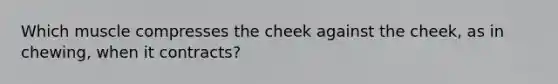 Which muscle compresses the cheek against the cheek, as in chewing, when it contracts?