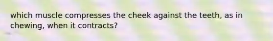 which muscle compresses the cheek against the teeth, as in chewing, when it contracts?