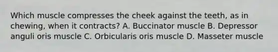 Which muscle compresses the cheek against the teeth, as in chewing, when it contracts? A. Buccinator muscle B. Depressor anguli oris muscle C. Orbicularis oris muscle D. Masseter muscle