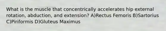 What is the muscle that concentrically accelerates hip external rotation, abduction, and extension? A)Rectus Femoris B)Sartorius C)Piriformis D)Gluteus Maximus