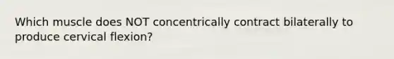 Which muscle does NOT concentrically contract bilaterally to produce cervical flexion?