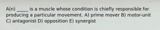 A(n) _____ is a muscle whose condition is chiefly responsible for producing a particular movement. A) prime mover B) motor-unit C) antagonist D) opposition E) synergist