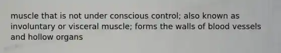 muscle that is not under conscious control; also known as involuntary or visceral muscle; forms the walls of blood vessels and hollow organs