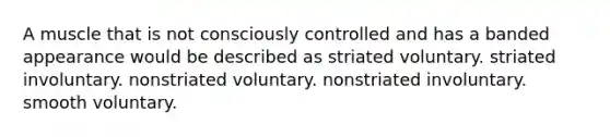 A muscle that is not consciously controlled and has a banded appearance would be described as striated voluntary. striated involuntary. nonstriated voluntary. nonstriated involuntary. smooth voluntary.