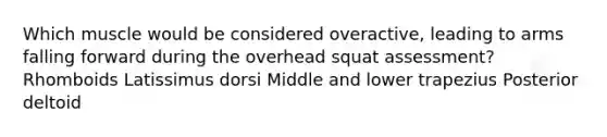 Which muscle would be considered overactive, leading to arms falling forward during the overhead squat assessment? Rhomboids Latissimus dorsi Middle and lower trapezius Posterior deltoid