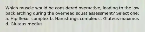 Which muscle would be considered overactive, leading to the low back arching during the overhead squat assessment? Select one: a. Hip flexor complex b. Hamstrings complex c. Gluteus maximus d. Gluteus medius