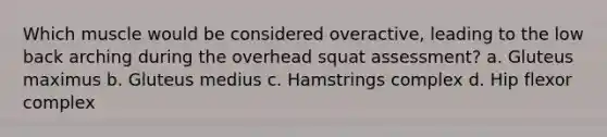 Which muscle would be considered overactive, leading to the low back arching during the overhead squat assessment? a. Gluteus maximus b. Gluteus medius c. Hamstrings complex d. Hip flexor complex