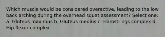 Which muscle would be considered overactive, leading to the low back arching during the overhead squat assessment? Select one: a. Gluteus maximus b. Gluteus medius c. Hamstrings complex d. Hip flexor complex