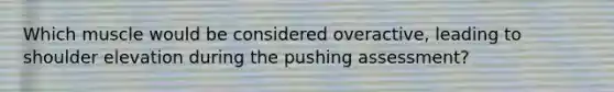 Which muscle would be considered overactive, leading to shoulder elevation during the pushing assessment?