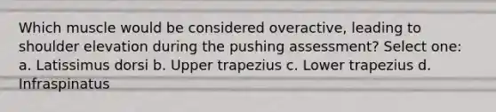 Which muscle would be considered overactive, leading to shoulder elevation during the pushing assessment? Select one: a. Latissimus dorsi b. Upper trapezius c. Lower trapezius d. Infraspinatus