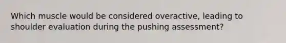 Which muscle would be considered overactive, leading to shoulder evaluation during the pushing assessment?