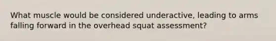 What muscle would be considered underactive, leading to arms falling forward in the overhead squat assessment?