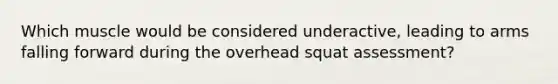 Which muscle would be considered underactive, leading to arms falling forward during the overhead squat assessment?