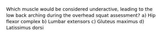 Which muscle would be considered underactive, leading to the low back arching during the overhead squat assessment? a) Hip flexor complex b) Lumbar extensors c) Gluteus maximus d) Latissimus dorsi