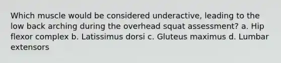 Which muscle would be considered underactive, leading to the low back arching during the overhead squat assessment? a. Hip flexor complex b. Latissimus dorsi c. Gluteus maximus d. Lumbar extensors