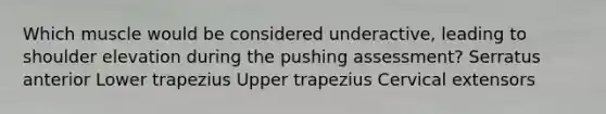 Which muscle would be considered underactive, leading to shoulder elevation during the pushing assessment? Serratus anterior Lower trapezius Upper trapezius Cervical extensors