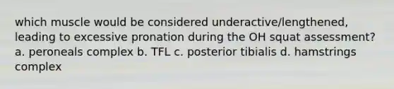 which muscle would be considered underactive/lengthened, leading to excessive pronation during the OH squat assessment? a. peroneals complex b. TFL c. posterior tibialis d. hamstrings complex