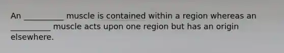 An __________ muscle is contained within a region whereas an __________ muscle acts upon one region but has an origin elsewhere.