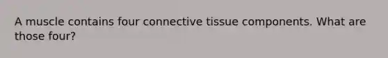 A muscle contains four connective tissue components. What are those four?