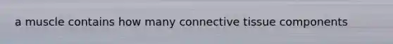 a muscle contains how many <a href='https://www.questionai.com/knowledge/kYDr0DHyc8-connective-tissue' class='anchor-knowledge'>connective tissue</a> components