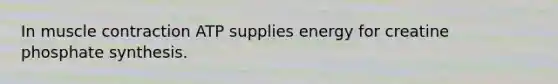 In muscle contraction ATP supplies energy for creatine phosphate synthesis.